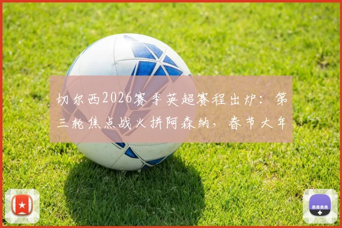 切尔西2026赛季英超赛程出炉：第三轮焦点战火拼阿森纳，春节大年初一主场迎战曼联