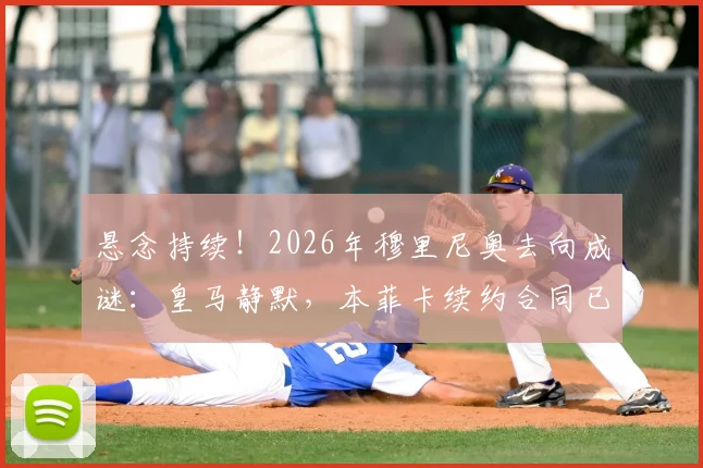 悬念持续！2026年穆里尼奥去向成谜：皇马静默，本菲卡续约合同已送达谈判桌