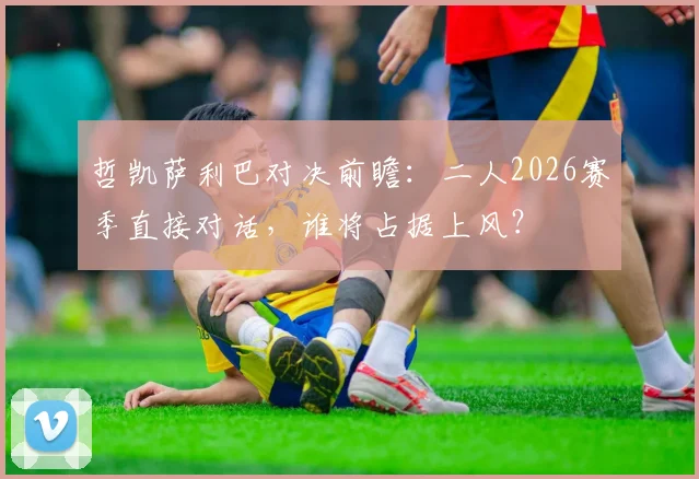 哲凯萨利巴对决前瞻:二人2026赛季直接对话,谁将占据上风?
