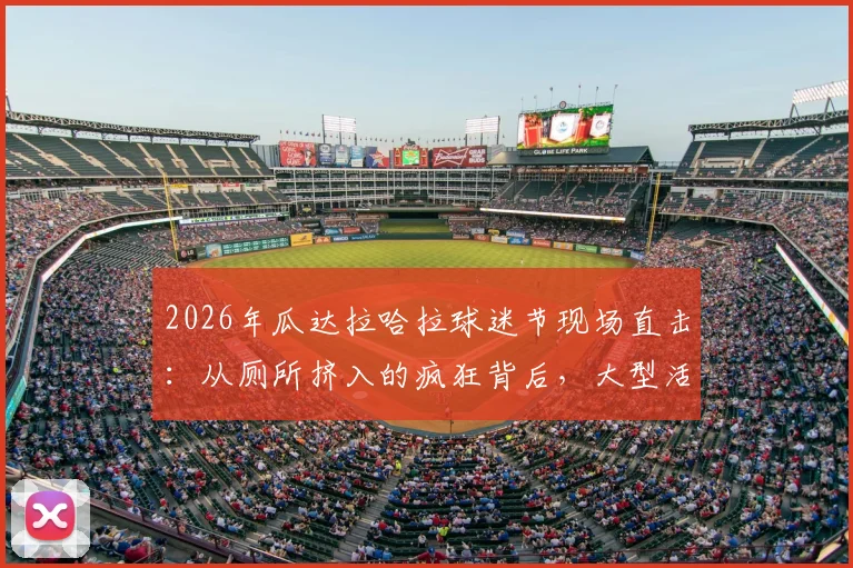 2026年瓜达拉哈拉球迷节现场直击:从厕所挤入的疯狂背后,大型活动安全指南与真实体验分享