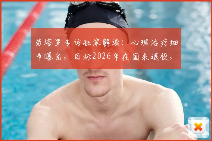 劳塔罗专访独家解读:心理治疗细节曝光,目标2026年在国米退役,揭秘其真实心路历程与未来规划