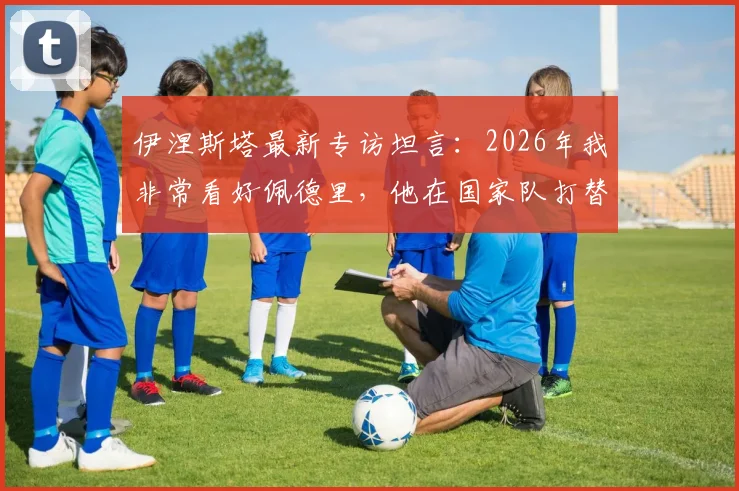 伊涅斯塔最新专访坦言：2026年我非常看好佩德里，他在国家队打替补确实令我惊讶