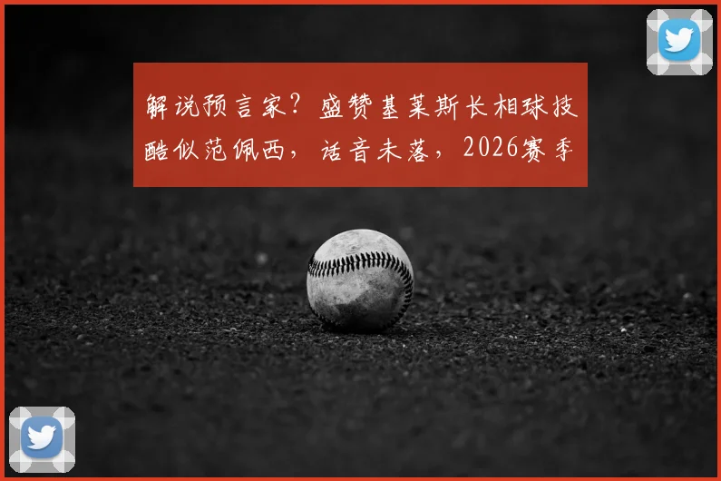 解说预言家?盛赞基莱斯长相球技酷似范佩西,话音未落,2026赛季左脚任意球应声入网!技术特点全面解析