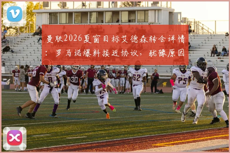 曼联2026夏窗目标艾德森转会详情:罗马诺爆料接近协议,犹豫原因与转会费分析,附球迷观点汇总