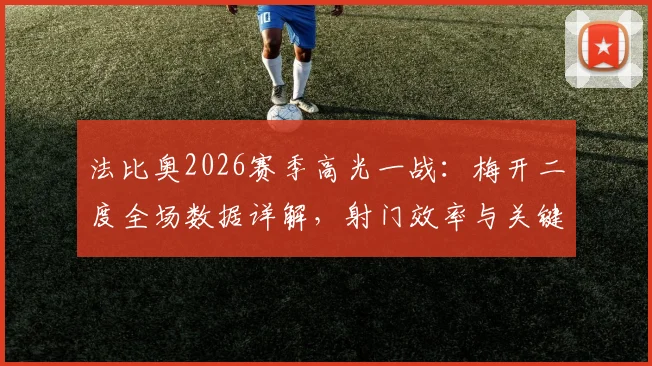 法比奥2026赛季高光一战：梅开二度全场数据详解，射门效率与关键作用深度分析