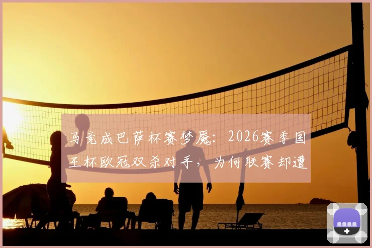 马竞成巴萨杯赛梦魇：2026赛季国王杯欧冠双杀对手，为何联赛却遭巴萨碾压？深度解读战术与心态差异