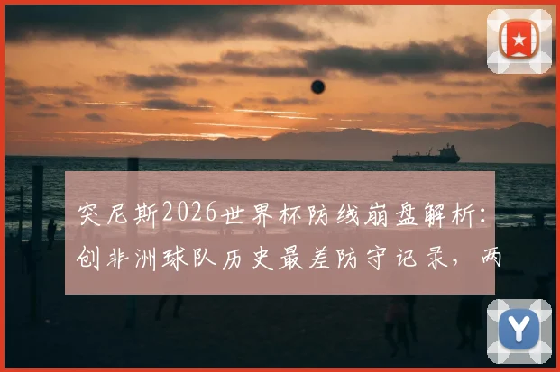 突尼斯2026世界杯防线崩盘解析:创非洲球队历史最差防守记录,两轮狂丢8球原因深度探讨