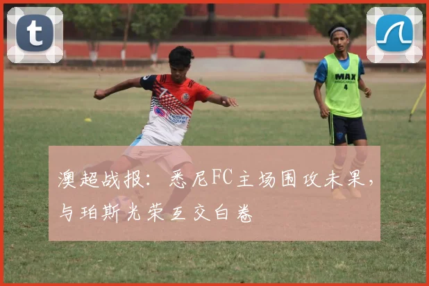 澳超战报：悉尼FC主场围攻未果，与珀斯光荣互交白卷