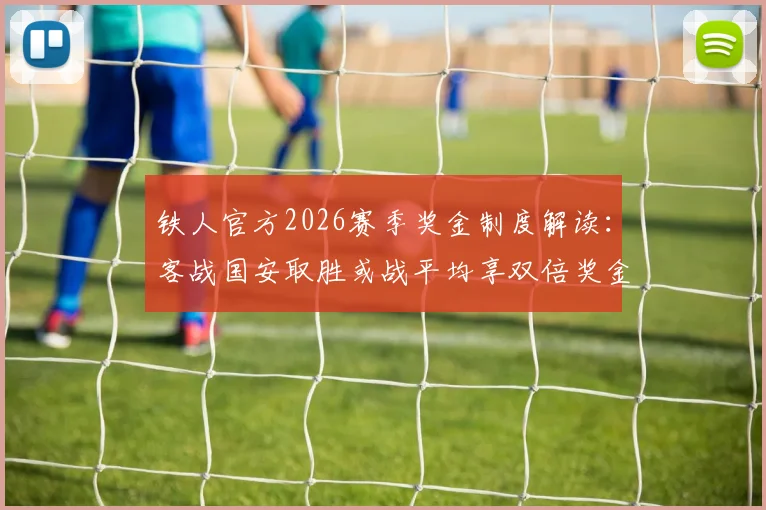 铁人官方2026赛季奖金制度解读：客战国安取胜或战平均享双倍奖金，附球队最新动态分析