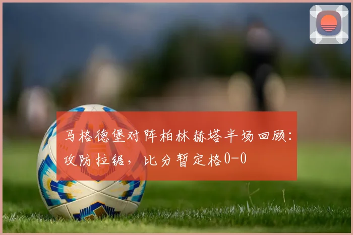 马格德堡对阵柏林赫塔半场回顾：攻防拉锯，比分暂定格0-0