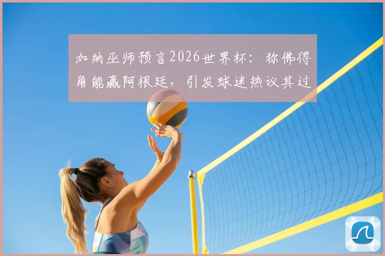 加纳巫师预言2026世界杯:称佛得角能赢阿根廷,引发球迷热议其过往预测准度