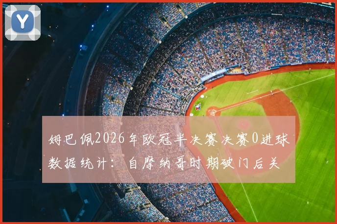 姆巴佩2026年欧冠半决赛决赛0进球数据统计:自摩纳哥时期破门后关键战表现深度解析