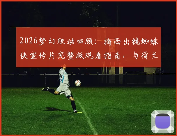 2026梦幻联动回顾：梅西出镜蜘蛛侠宣传片完整版观看指南，与荷兰弟飞檐走壁幕后细节全解析