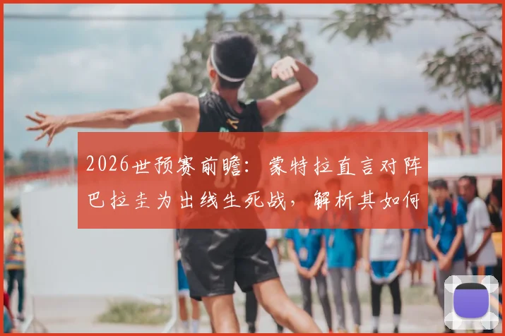 2026世预赛前瞻：蒙特拉直言对阵巴拉圭为出线生死战，解析其如何隔离舆论压力备战关键战役