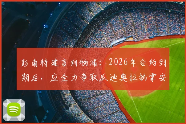 彭南特建言利物浦：2026年合约到期后，应全力争取瓜迪奥拉执掌安菲尔德帅印