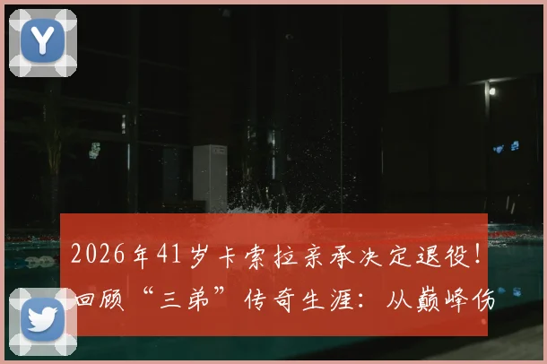 2026年41岁卡索拉亲承决定退役！回顾“三弟”传奇生涯：从巅峰伤病到黄潜奇迹，未来路在何方？