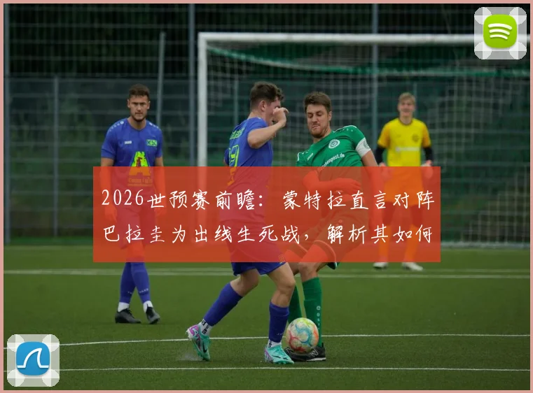 2026世预赛前瞻:蒙特拉直言对阵巴拉圭为出线生死战,解析其如何隔离舆论压力备战关键战役