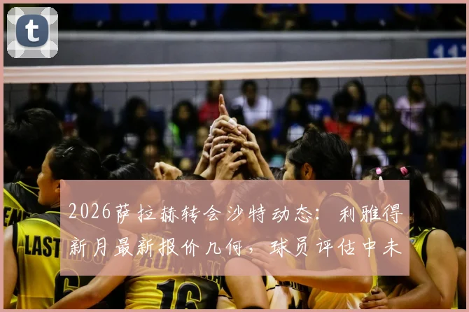 2026萨拉赫转会沙特动态:利雅得新月最新报价几何,球员评估中未来去向成疑