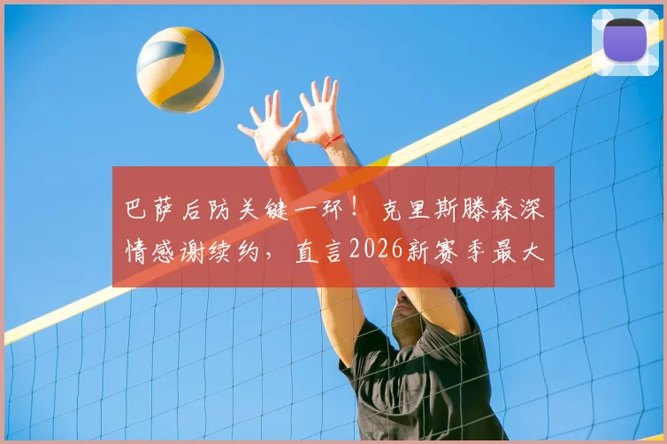 巴萨后防关键一环!克里斯滕森深情感谢续约,直言2026新赛季最大心愿是保持健康