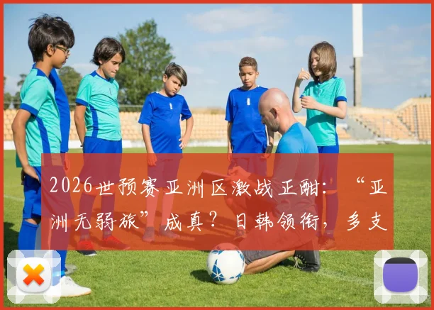 2026世预赛亚洲区激战正酣:“亚洲无弱旅”成真?日韩领衔,多支亚足联球队保持强势不败