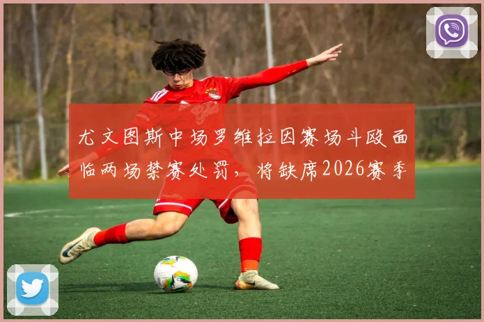 尤文图斯中场罗维拉因赛场斗殴面临两场禁赛处罚，将缺席2026赛季意甲收官战及新赛季首轮，球队中场部署受影响