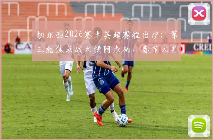 切尔西2026赛季英超赛程出炉：第三轮焦点战火拼阿森纳，春节大年初一主场迎战曼联