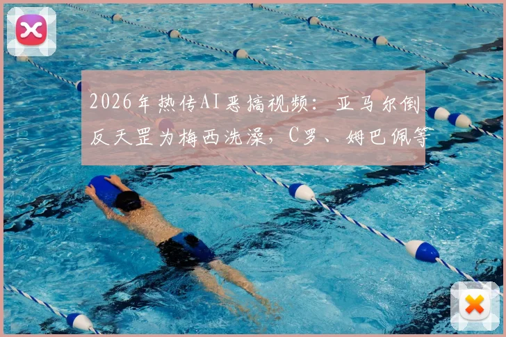 2026年热传AI恶搞视频:亚马尔倒反天罡为梅西洗澡,C罗、姆巴佩等众球星围观片段深度解析与同类搞笑视频合集