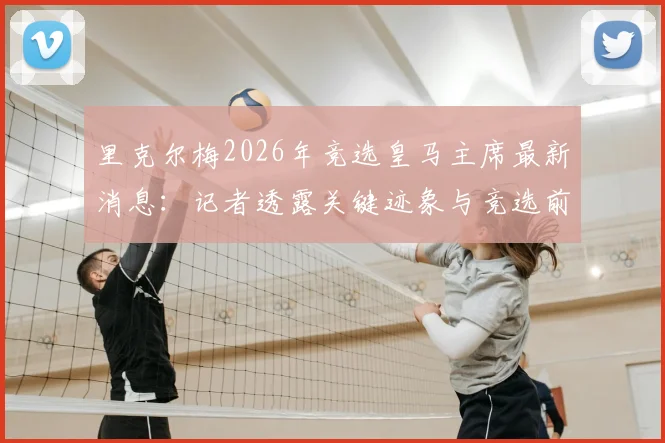 里克尔梅2026年竞选皇马主席最新消息:记者透露关键迹象与竞选前景分析