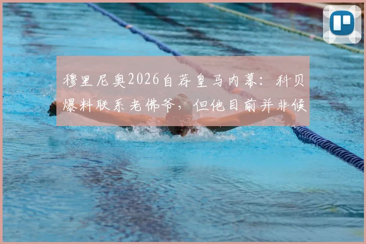 穆里尼奥2026自荐皇马内幕：科贝爆料联系老佛爷，但他目前并非候选名单人选