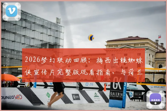 2026梦幻联动回顾:梅西出镜蜘蛛侠宣传片完整版观看指南,与荷兰弟飞檐走壁幕后细节全解析