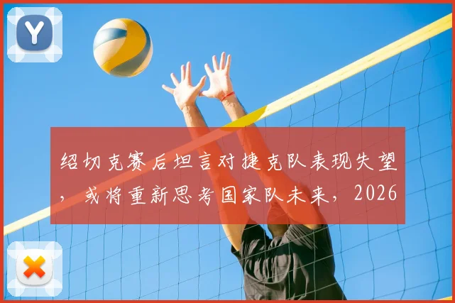绍切克赛后坦言对捷克队表现失望，或将重新思考国家队未来，2026世界杯前景引关注