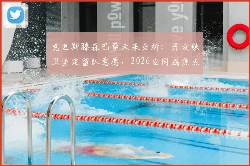 克里斯滕森巴萨未来分析:丹麦铁卫坚定留队意愿,2026合同成焦点,解析其在球队战术价值与续约前景