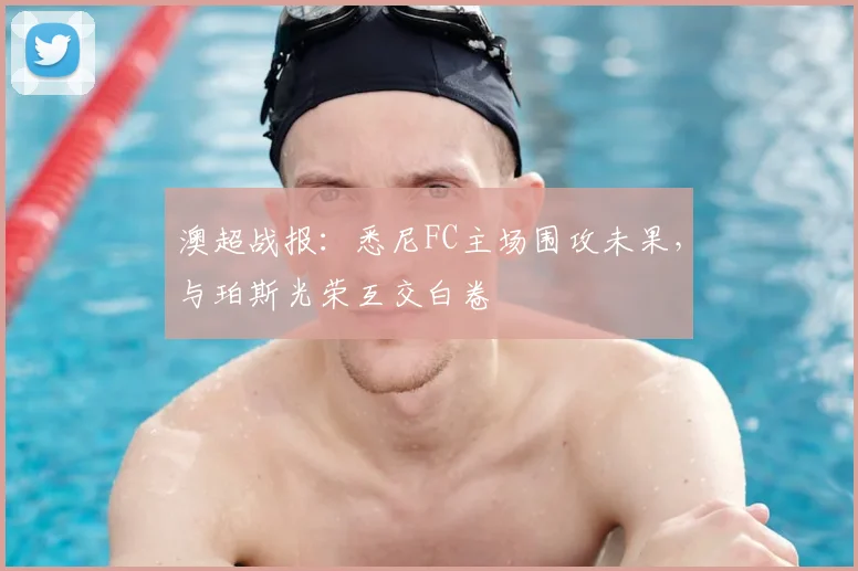澳超战报:悉尼FC主场围攻未果,与珀斯光荣互交白卷