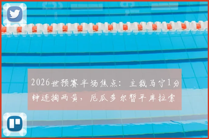2026世预赛半场焦点:主裁马宁1分钟连掏两黄,厄瓜多尔暂平库拉索,VAR规则与比赛节奏引热议