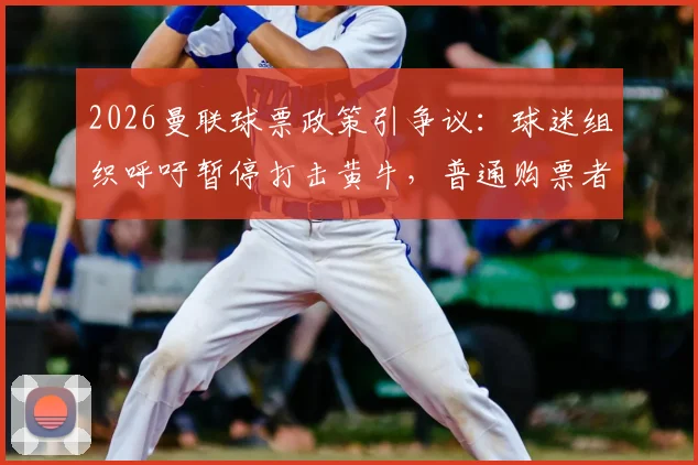 2026曼联球票政策引争议：球迷组织呼吁暂停打击黄牛，普通购票者受影响几何？