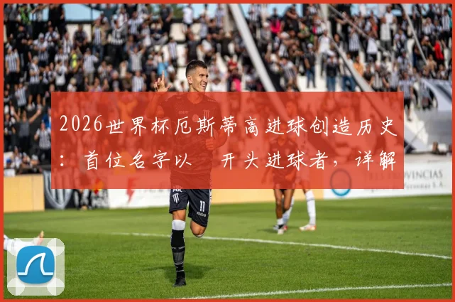 2026世界杯厄斯蒂高进球创造历史:首位名字以Ø开头进球者,详解与助攻者厄德高关系及Ø含义