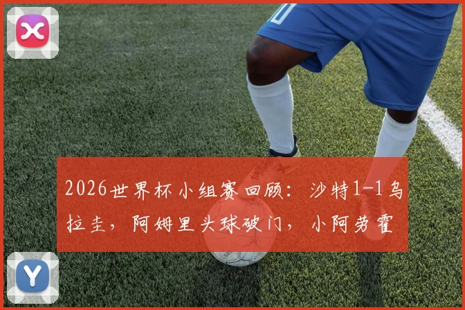 2026世界杯小组赛回顾：沙特1-1乌拉圭，阿姆里头球破门，小阿劳霍替补建功扳平比分