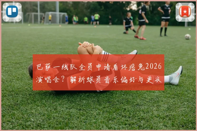 巴萨一线队全员申请看坏痞兔2026演唱会？解析球员音乐偏好与更衣室文化