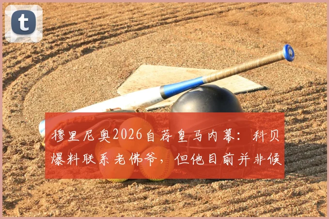 穆里尼奥2026自荐皇马内幕:科贝爆料联系老佛爷,但他目前并非候选名单人选