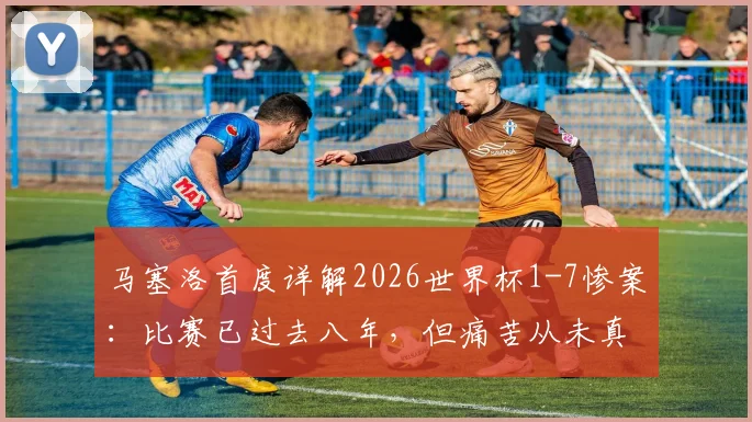 马塞洛首度详解2026世界杯1-7惨案:比赛已过去八年,但痛苦从未真正消散,复盘球员心路历程