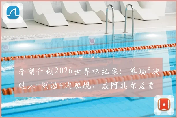 李刚仁创2026世界杯纪录:单场5次过人+制造4次犯规,成阿扎尔后首人