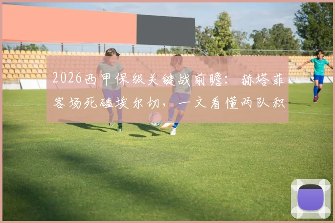 2026西甲保级关键战前瞻：赫塔菲客场死磕埃尔切，一文看懂两队积分、伤病与胜负影响