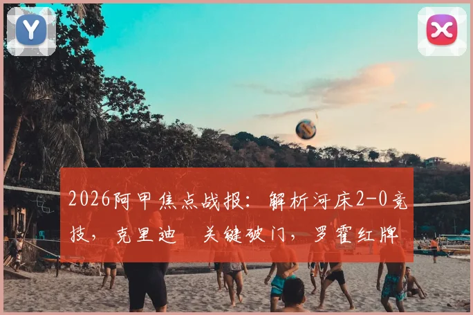 2026阿甲焦点战报：解析河床2-0竞技，克里迪奧关键破门，罗霍红牌成比赛转折点