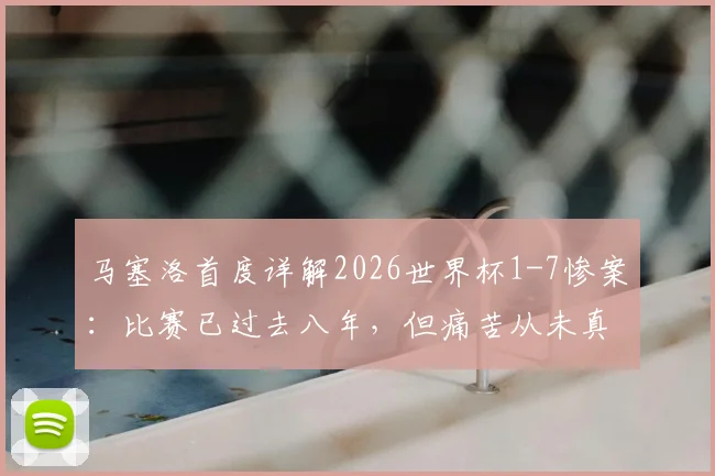 马塞洛首度详解2026世界杯1-7惨案：比赛已过去八年，但痛苦从未真正消散，复盘球员心路历程