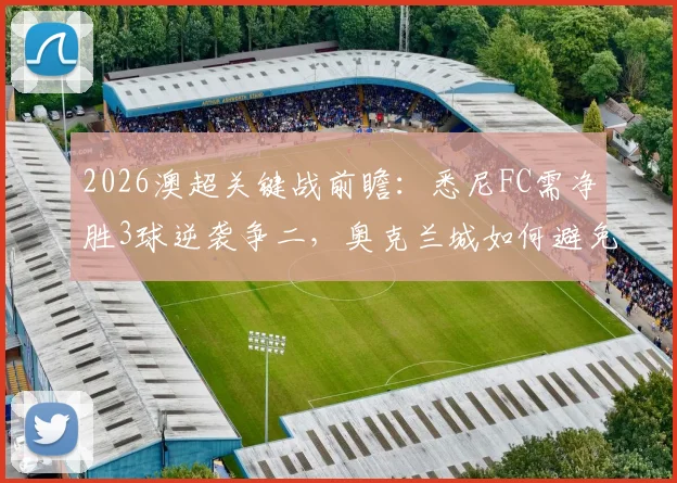 2026澳超关键战前瞻:悉尼FC需净胜3球逆袭争二,奥克兰城如何避免惨败收场