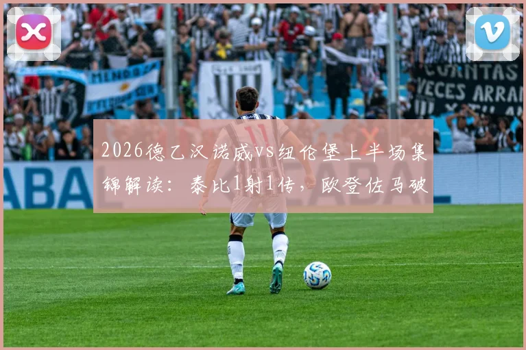 2026德乙汉诺威vs纽伦堡上半场集锦解读:泰比1射1传,欧登佐马破门,两队半场轰3球