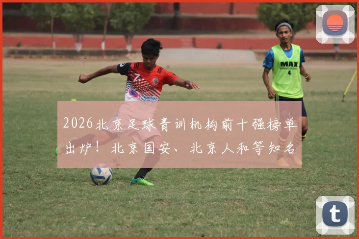 2026北京足球青训机构前十强榜单出炉！北京国安、北京人和等知名俱乐部激烈竞争，附少儿足球培训价格及试课避坑指南