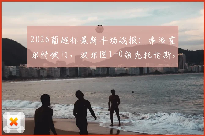 2026葡超杯最新半场战报：弗洛霍尔特破门，波尔图1-0领先托伦斯，附进球视频与全场数据解读