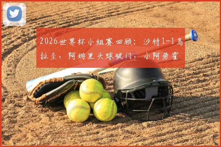 2026世界杯小组赛回顾:沙特1-1乌拉圭,阿姆里头球破门,小阿劳霍替补建功扳平比分