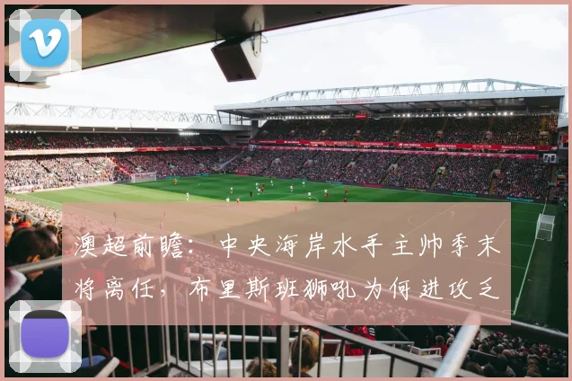 澳超前瞻:中央海岸水手主帅季末将离任,布里斯班狮吼为何进攻乏力?球队实力深度解析与比赛看点